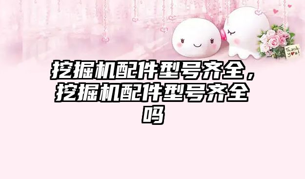 挖掘機(jī)配件型號齊全，挖掘機(jī)配件型號齊全嗎