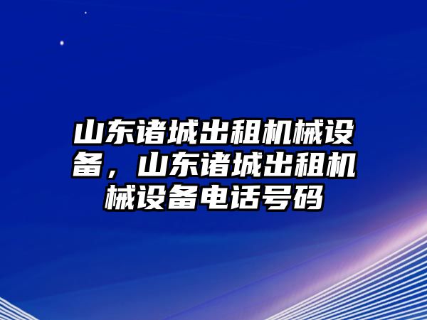 山東諸城出租機(jī)械設(shè)備，山東諸城出租機(jī)械設(shè)備電話號(hào)碼