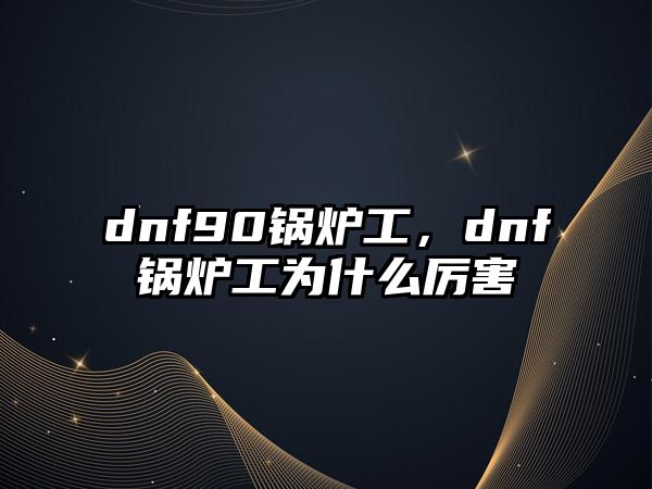 dnf90鍋爐工，dnf鍋爐工為什么厲害