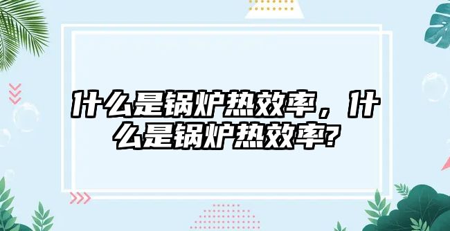 什么是鍋爐熱效率，什么是鍋爐熱效率?