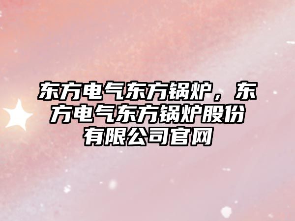 東方電氣東方鍋爐，東方電氣東方鍋爐股份有限公司官網(wǎng)