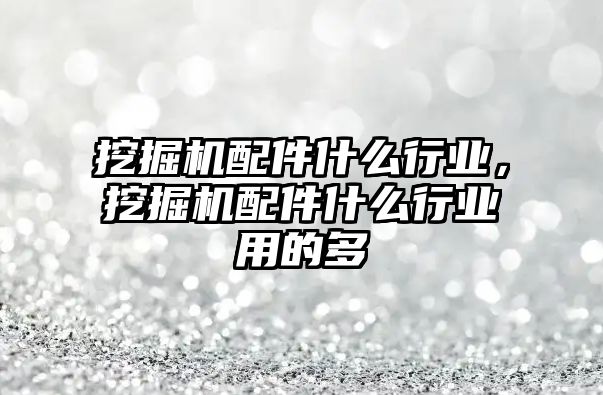 挖掘機配件什么行業(yè)，挖掘機配件什么行業(yè)用的多