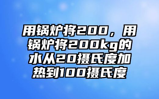 用鍋爐將200，用鍋爐將200kg的水從20攝氏度加熱到100攝氏度