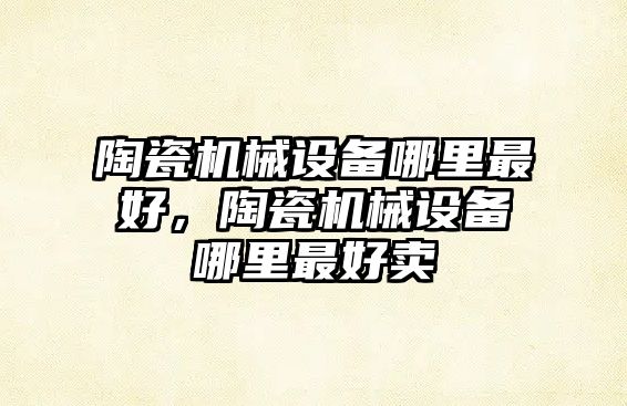 陶瓷機(jī)械設(shè)備哪里最好，陶瓷機(jī)械設(shè)備哪里最好賣