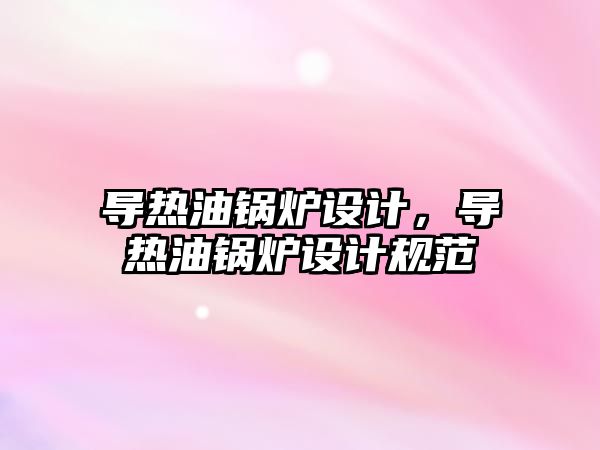 導(dǎo)熱油鍋爐設(shè)計，導(dǎo)熱油鍋爐設(shè)計規(guī)范