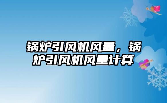 鍋爐引風(fēng)機(jī)風(fēng)量，鍋爐引風(fēng)機(jī)風(fēng)量計(jì)算