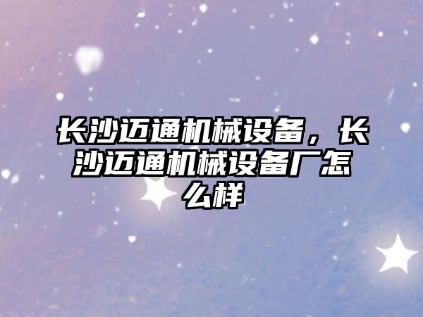 長沙邁通機(jī)械設(shè)備，長沙邁通機(jī)械設(shè)備廠怎么樣