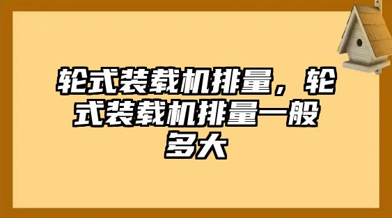 輪式裝載機(jī)排量，輪式裝載機(jī)排量一般多大