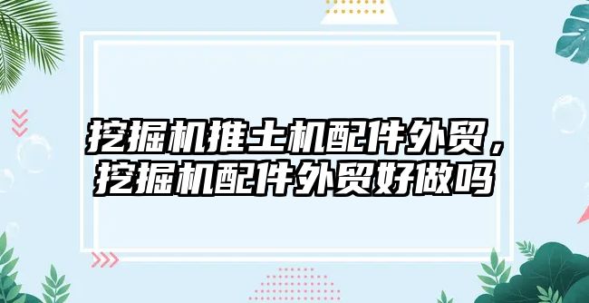 挖掘機(jī)推土機(jī)配件外貿(mào)，挖掘機(jī)配件外貿(mào)好做嗎