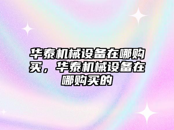 華泰機(jī)械設(shè)備在哪購買，華泰機(jī)械設(shè)備在哪購買的
