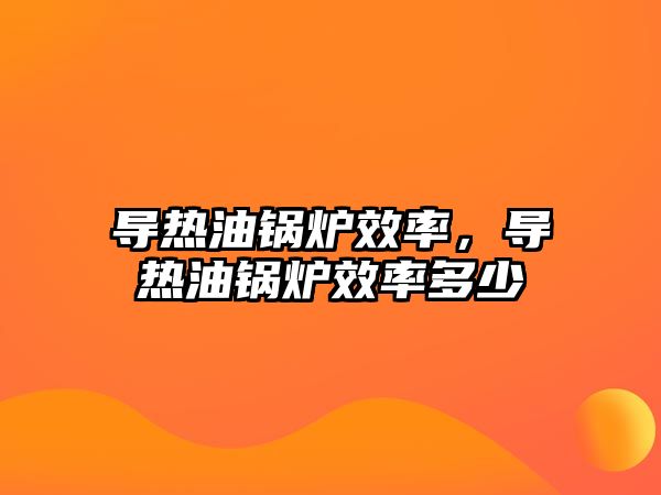 導(dǎo)熱油鍋爐效率，導(dǎo)熱油鍋爐效率多少