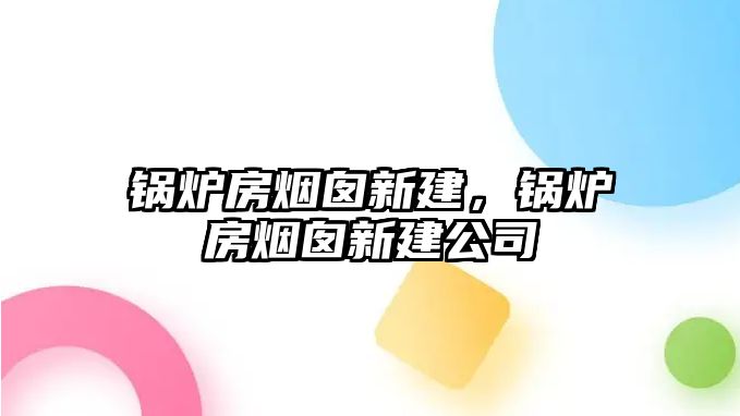 鍋爐房煙囪新建，鍋爐房煙囪新建公司