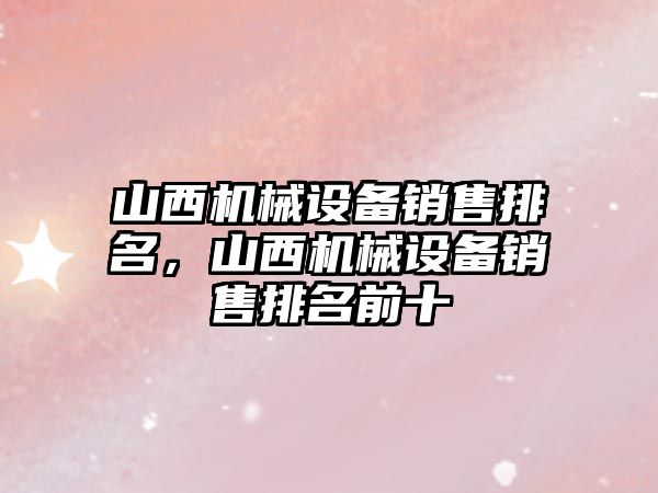 山西機(jī)械設(shè)備銷售排名，山西機(jī)械設(shè)備銷售排名前十