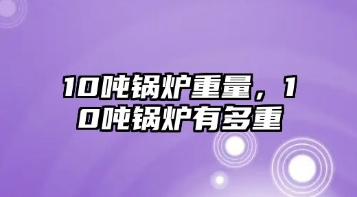 10噸鍋爐重量，10噸鍋爐有多重