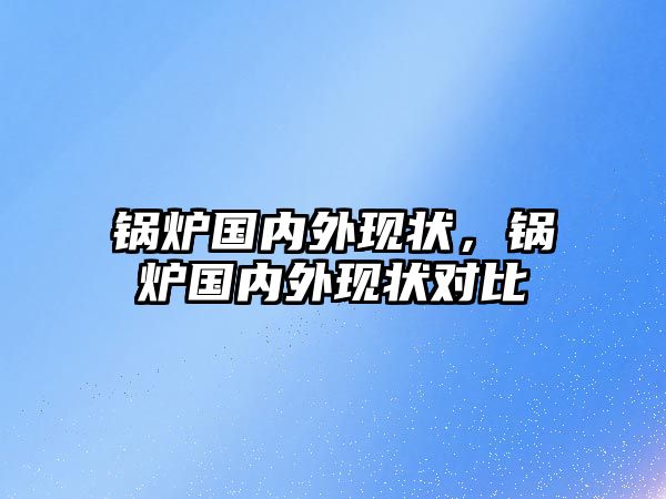 鍋爐國內(nèi)外現(xiàn)狀，鍋爐國內(nèi)外現(xiàn)狀對比