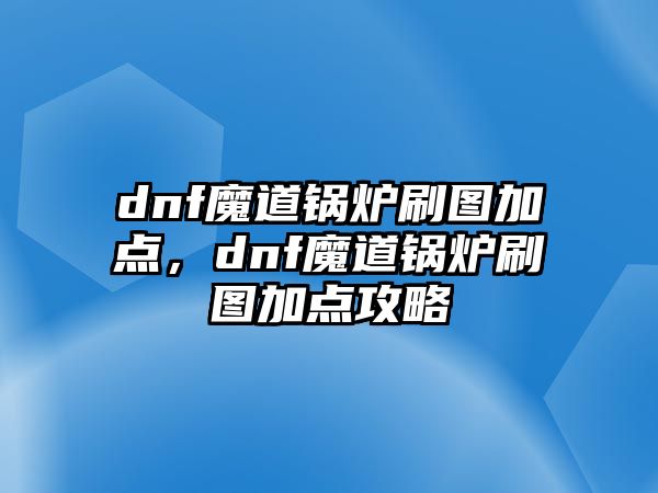 dnf魔道鍋爐刷圖加點(diǎn)，dnf魔道鍋爐刷圖加點(diǎn)攻略