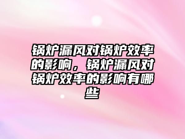 鍋爐漏風(fēng)對鍋爐效率的影響，鍋爐漏風(fēng)對鍋爐效率的影響有哪些