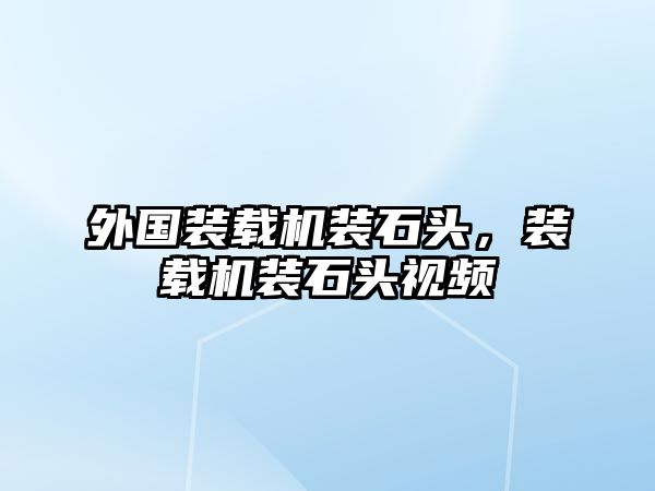 外國裝載機裝石頭，裝載機裝石頭視頻