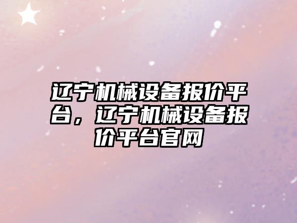 遼寧機(jī)械設(shè)備報價平臺，遼寧機(jī)械設(shè)備報價平臺官網(wǎng)