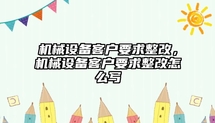機(jī)械設(shè)備客戶要求整改，機(jī)械設(shè)備客戶要求整改怎么寫