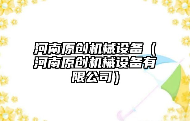 河南原創(chuàng)機械設(shè)備（河南原創(chuàng)機械設(shè)備有限公司）