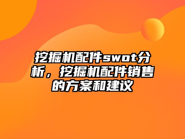 挖掘機配件swot分析，挖掘機配件銷售的方案和建議