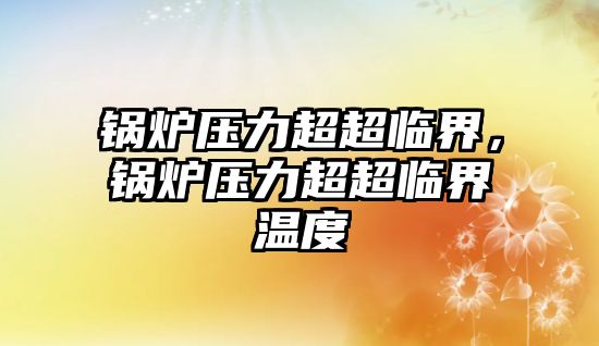 鍋爐壓力超超臨界，鍋爐壓力超超臨界溫度