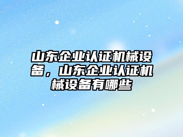 山東企業(yè)認(rèn)證機械設(shè)備，山東企業(yè)認(rèn)證機械設(shè)備有哪些