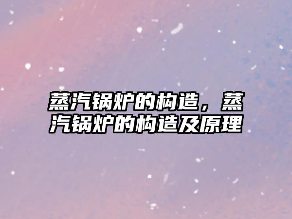 蒸汽鍋爐的構(gòu)造，蒸汽鍋爐的構(gòu)造及原理