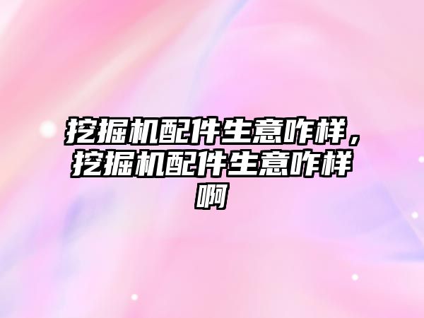 挖掘機配件生意咋樣，挖掘機配件生意咋樣啊