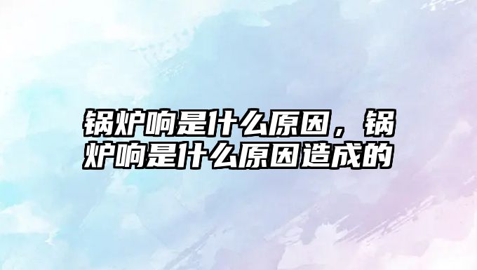 鍋爐響是什么原因，鍋爐響是什么原因造成的