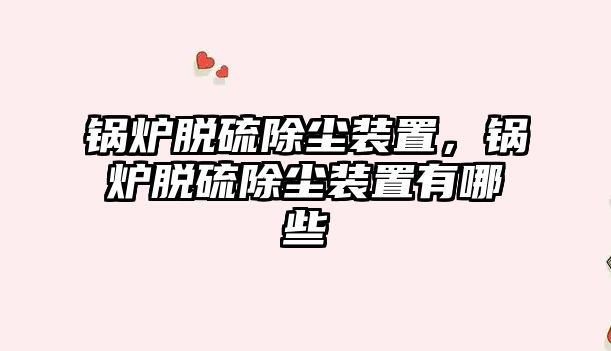 鍋爐脫硫除塵裝置，鍋爐脫硫除塵裝置有哪些