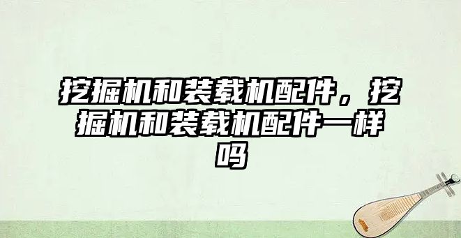 挖掘機(jī)和裝載機(jī)配件，挖掘機(jī)和裝載機(jī)配件一樣嗎
