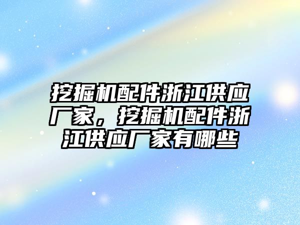 挖掘機配件浙江供應(yīng)廠家，挖掘機配件浙江供應(yīng)廠家有哪些