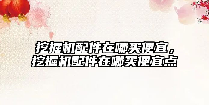挖掘機(jī)配件在哪買(mǎi)便宜，挖掘機(jī)配件在哪買(mǎi)便宜點(diǎn)