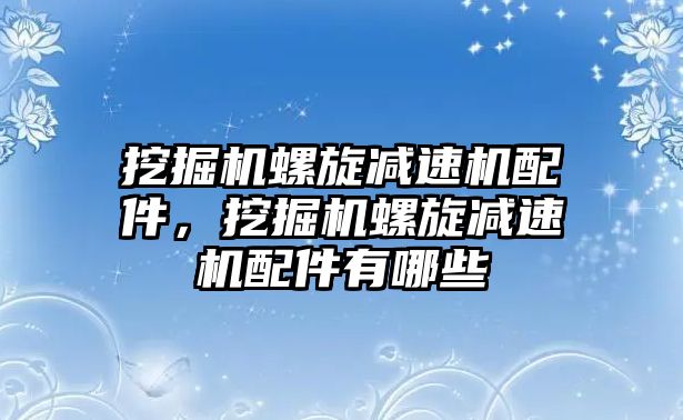 挖掘機(jī)螺旋減速機(jī)配件，挖掘機(jī)螺旋減速機(jī)配件有哪些
