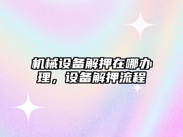 機械設(shè)備解押在哪辦理，設(shè)備解押流程