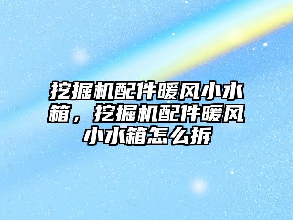 挖掘機(jī)配件暖風(fēng)小水箱，挖掘機(jī)配件暖風(fēng)小水箱怎么拆