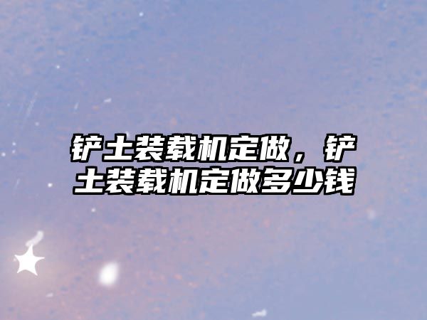 鏟土裝載機(jī)定做，鏟土裝載機(jī)定做多少錢(qián)