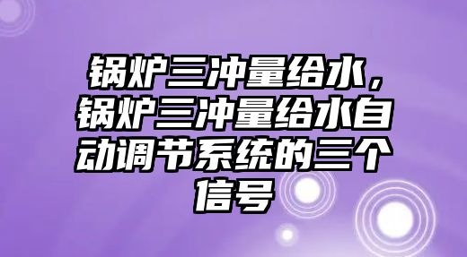 鍋爐三沖量給水，鍋爐三沖量給水自動調(diào)節(jié)系統(tǒng)的三個信號