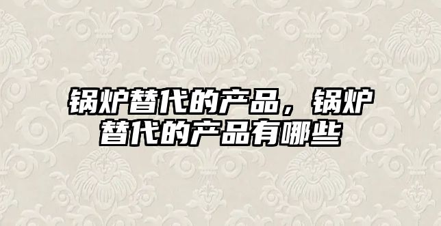 鍋爐替代的產(chǎn)品，鍋爐替代的產(chǎn)品有哪些