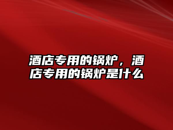 酒店專用的鍋爐，酒店專用的鍋爐是什么