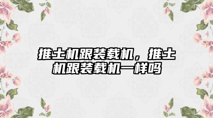 推土機(jī)跟裝載機(jī)，推土機(jī)跟裝載機(jī)一樣嗎