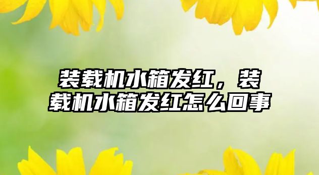 裝載機水箱發(fā)紅，裝載機水箱發(fā)紅怎么回事
