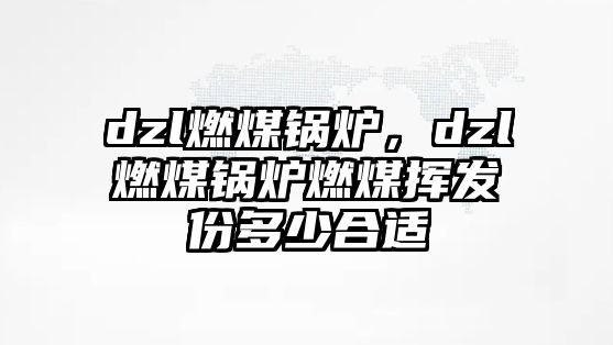 dzl燃煤鍋爐，dzl燃煤鍋爐燃煤揮發(fā)份多少合適