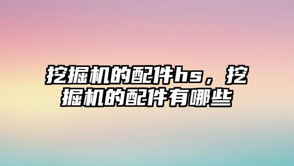 挖掘機的配件hs，挖掘機的配件有哪些