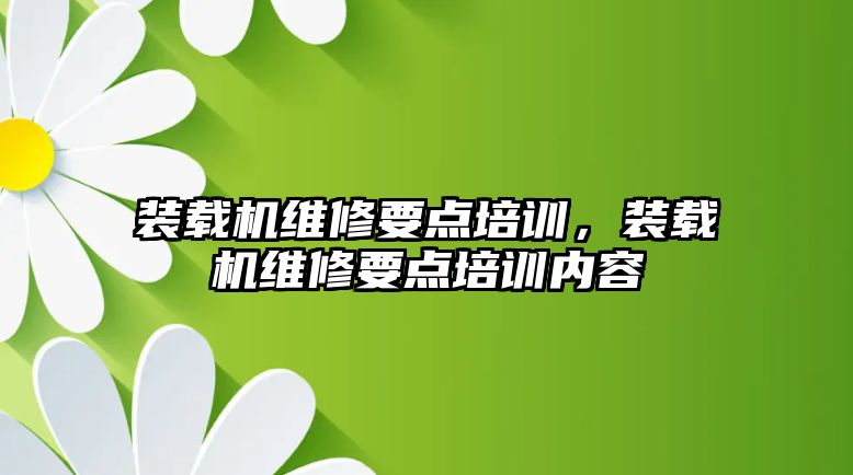 裝載機維修要點培訓，裝載機維修要點培訓內容