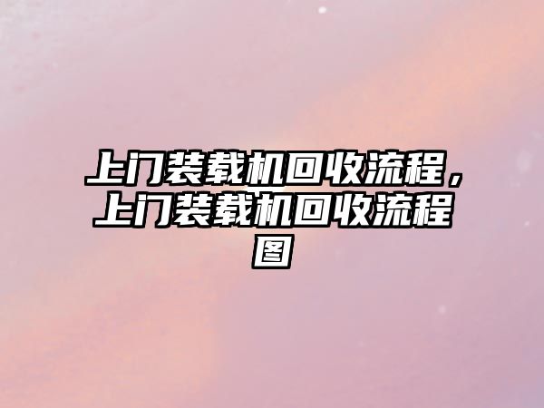 上門裝載機(jī)回收流程，上門裝載機(jī)回收流程圖