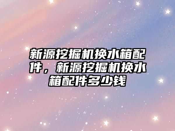 新源挖掘機(jī)換水箱配件，新源挖掘機(jī)換水箱配件多少錢