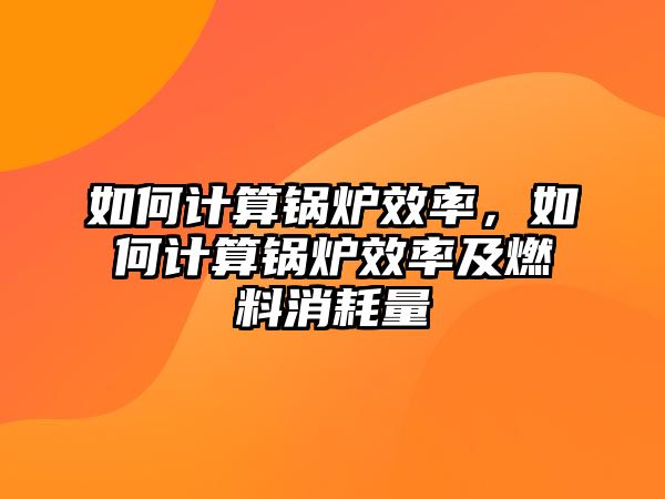 如何計(jì)算鍋爐效率，如何計(jì)算鍋爐效率及燃料消耗量
